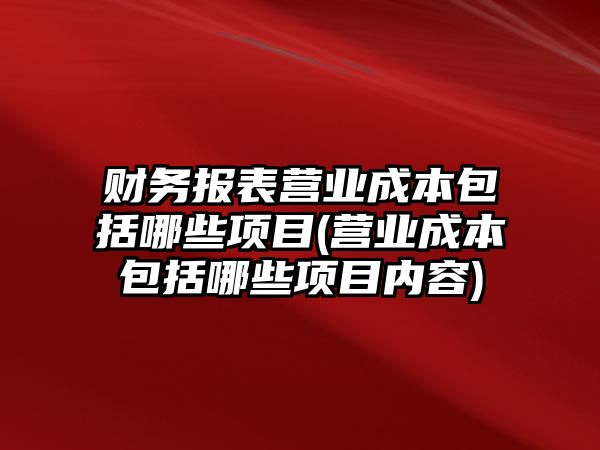 財務報表營業成本包括哪些項目(營業成本包括哪些項目內容)