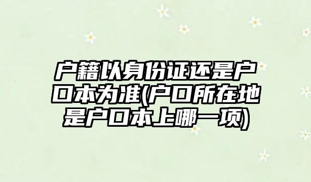 戶籍以身份證還是戶口本為準(戶口所在地是戶口本上哪一項)