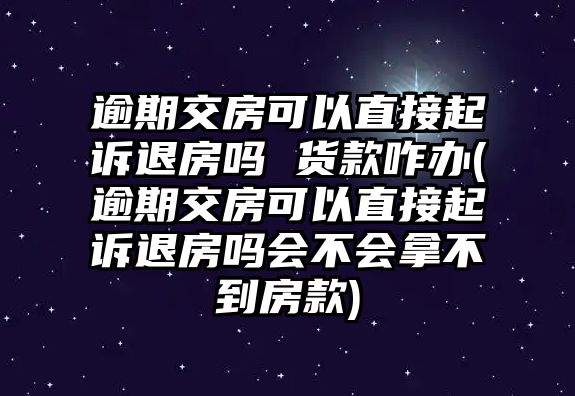 逾期交房可以直接起訴退房嗎 貨款咋辦(逾期交房可以直接起訴退房嗎會不會拿不到房款)