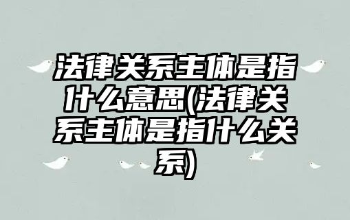 法律關系主體是指什么意思(法律關系主體是指什么關系)