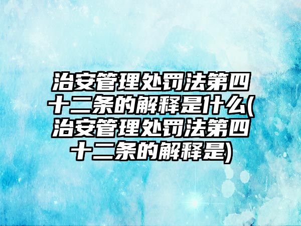 治安管理處罰法第四十二條的解釋是什么(治安管理處罰法第四十二條的解釋是)