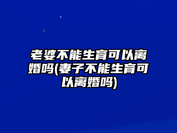 老婆不能生育可以離婚嗎(妻子不能生育可以離婚嗎)