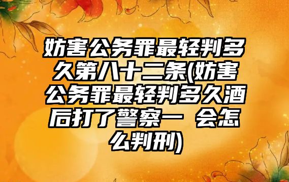 妨害公務罪最輕判多久第八十二條(妨害公務罪最輕判多久酒后打了警察一啳會怎么判刑)