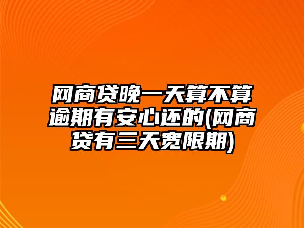 網商貸晚一天算不算逾期有安心還的(網商貸有三天寬限期)