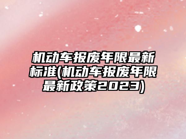 機動車報廢年限最新標準(機動車報廢年限最新政策2023)