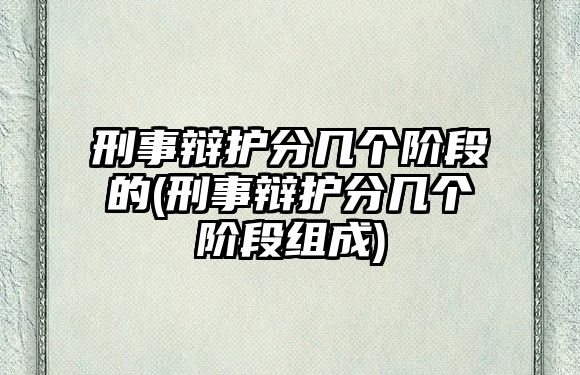 刑事辯護分幾個階段的(刑事辯護分幾個階段組成)