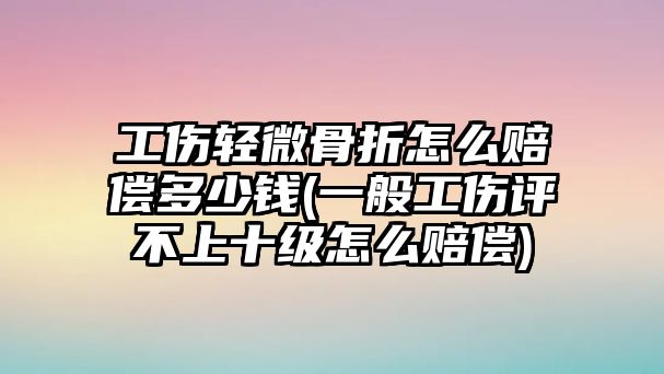 工傷輕微骨折怎么賠償多少錢(一般工傷評不上十級怎么賠償)