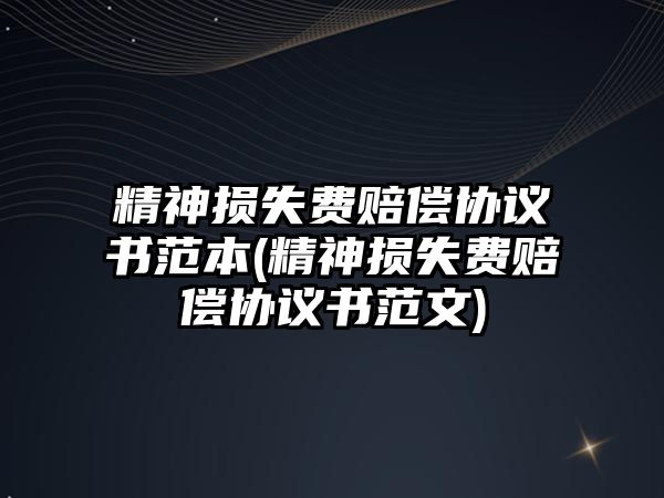 精神損失費賠償協(xié)議書范本(精神損失費賠償協(xié)議書范文)