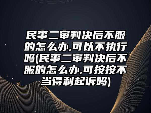 民事二審判決后不服的怎么辦,可以不執(zhí)行嗎(民事二審判決后不服的怎么辦,可按按不當?shù)美鹪V嗎)