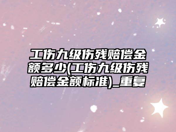 工傷九級傷殘賠償金額多少(工傷九級傷殘賠償金額標準)_重復