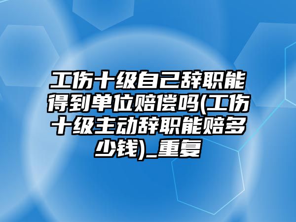 工傷十級自己辭職能得到單位賠償嗎(工傷十級主動辭職能賠多少錢)_重復(fù)