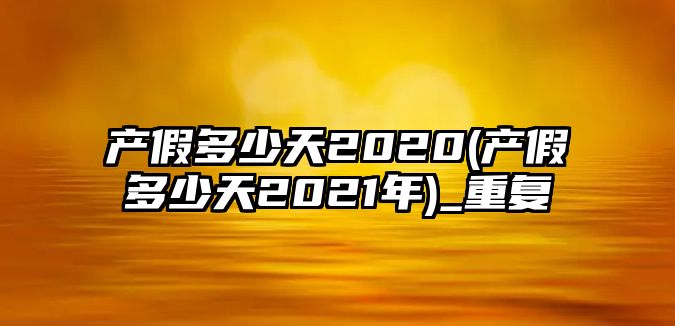 產(chǎn)假多少天2020(產(chǎn)假多少天2021年)_重復(fù)