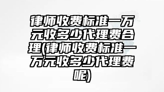 律師收費標準一萬元收多少代理費合理(律師收費標準一萬元收多少代理費呢)