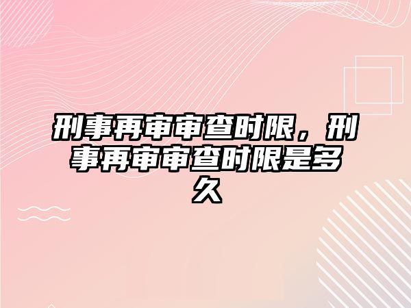 刑事再審審查時(shí)限，刑事再審審查時(shí)限是多久