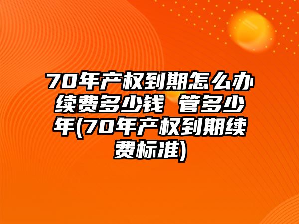 70年產權到期怎么辦續費多少錢 管多少年(70年產權到期續費標準)