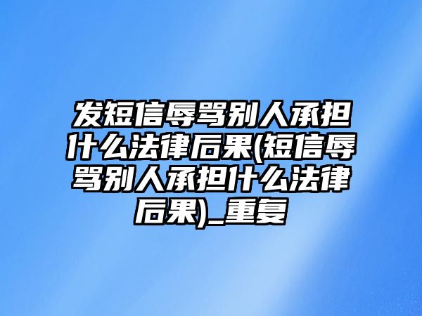 發(fā)短信辱罵別人承擔什么法律后果(短信辱罵別人承擔什么法律后果)_重復(fù)