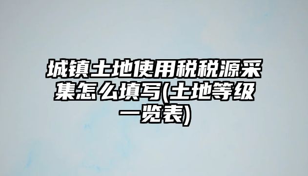 城鎮土地使用稅稅源采集怎么填寫(土地等級一覽表)