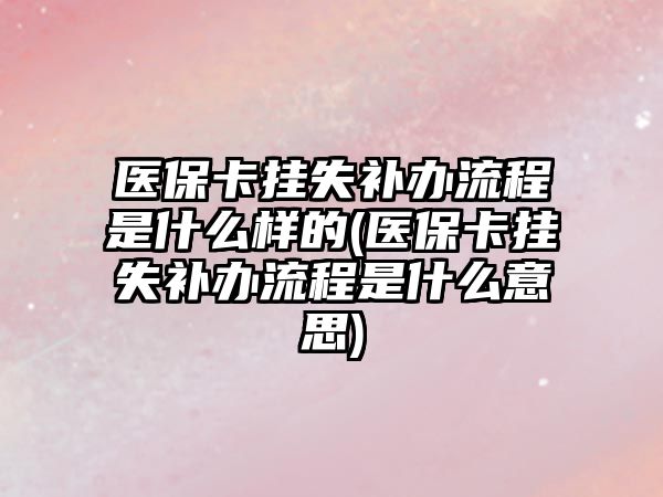 醫(yī)保卡掛失補辦流程是什么樣的(醫(yī)保卡掛失補辦流程是什么意思)