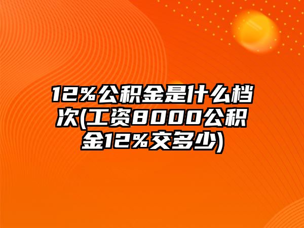 12%公積金是什么檔次(工資8000公積金12%交多少)