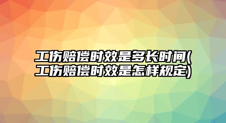 工傷賠償時效是多長時間(工傷賠償時效是怎樣規(guī)定)