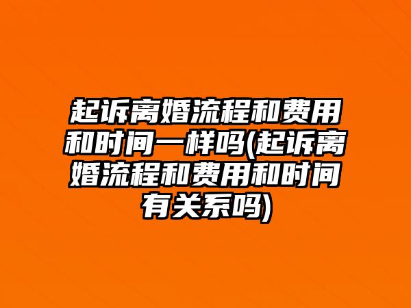 起訴離婚流程和費用和時間一樣嗎(起訴離婚流程和費用和時間有關系嗎)