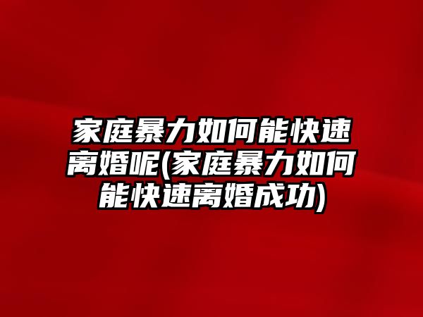 家庭暴力如何能快速離婚呢(家庭暴力如何能快速離婚成功)