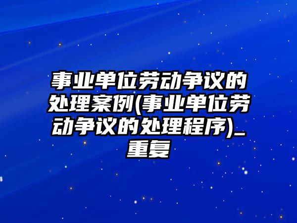 事業單位勞動爭議的處理案例(事業單位勞動爭議的處理程序)_重復