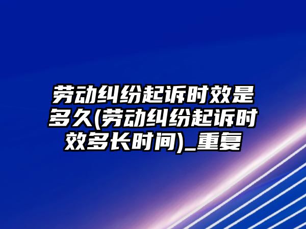 勞動糾紛起訴時效是多久(勞動糾紛起訴時效多長時間)_重復(fù)