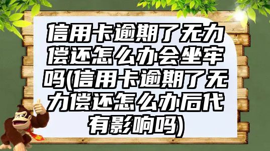 信用卡逾期了無力償還怎么辦會坐牢嗎(信用卡逾期了無力償還怎么辦后代有影響嗎)