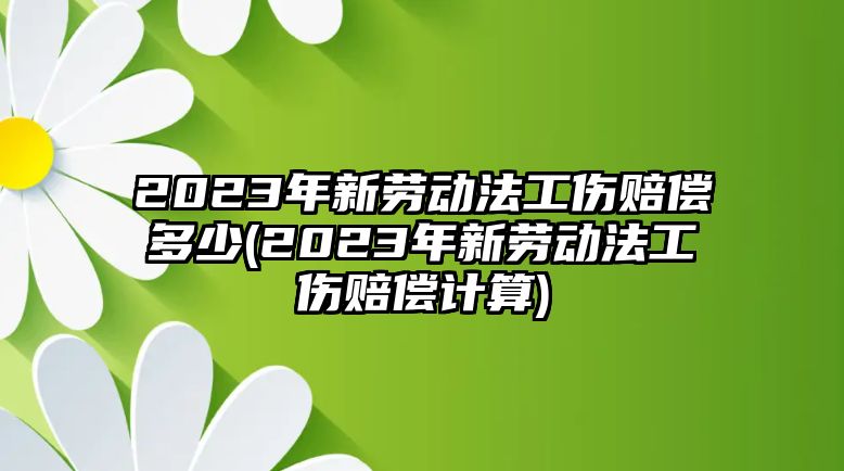 2023年新勞動法工傷賠償多少(2023年新勞動法工傷賠償計算)