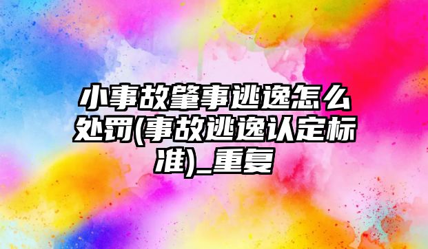 小事故肇事逃逸怎么處罰(事故逃逸認定標準)_重復