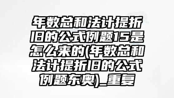 年數總和法計提折舊的公式例題15是怎么來的(年數總和法計提折舊的公式例題東奧)_重復