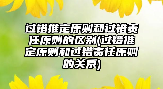 過錯推定原則和過錯責任原則的區別(過錯推定原則和過錯責任原則的關系)