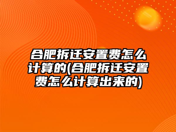 合肥拆遷安置費(fèi)怎么計(jì)算的(合肥拆遷安置費(fèi)怎么計(jì)算出來的)