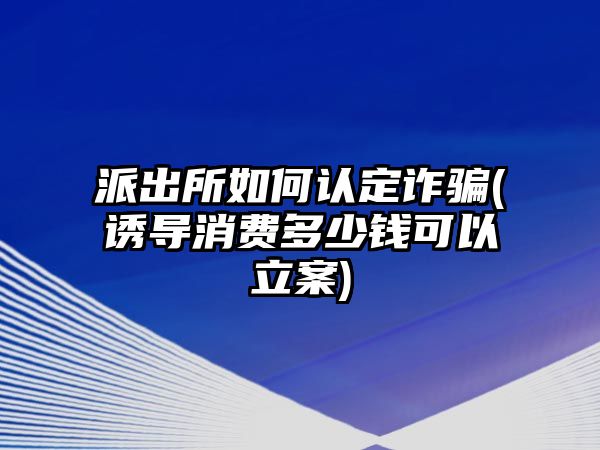 派出所如何認(rèn)定詐騙(誘導(dǎo)消費(fèi)多少錢可以立案)