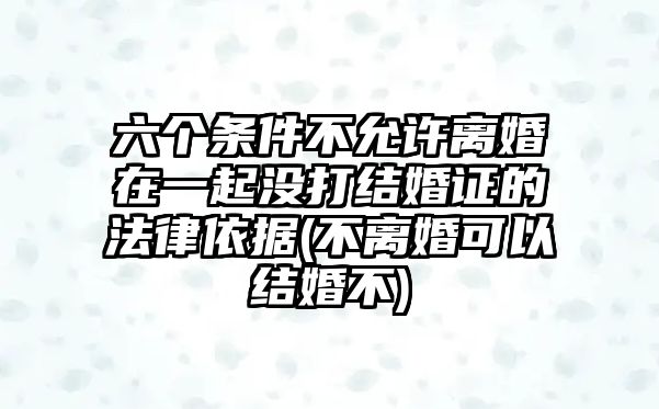 六個(gè)條件不允許離婚在一起沒(méi)打結(jié)婚證的法律依據(jù)(不離婚可以結(jié)婚不)