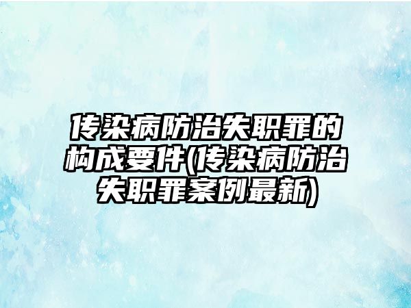 傳染病防治失職罪的構(gòu)成要件(傳染病防治失職罪案例最新)