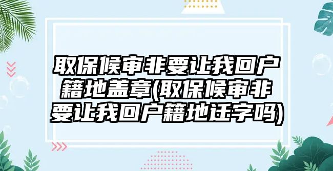 取保候審非要讓我回戶籍地蓋章(取保候審非要讓我回戶籍地遷字嗎)