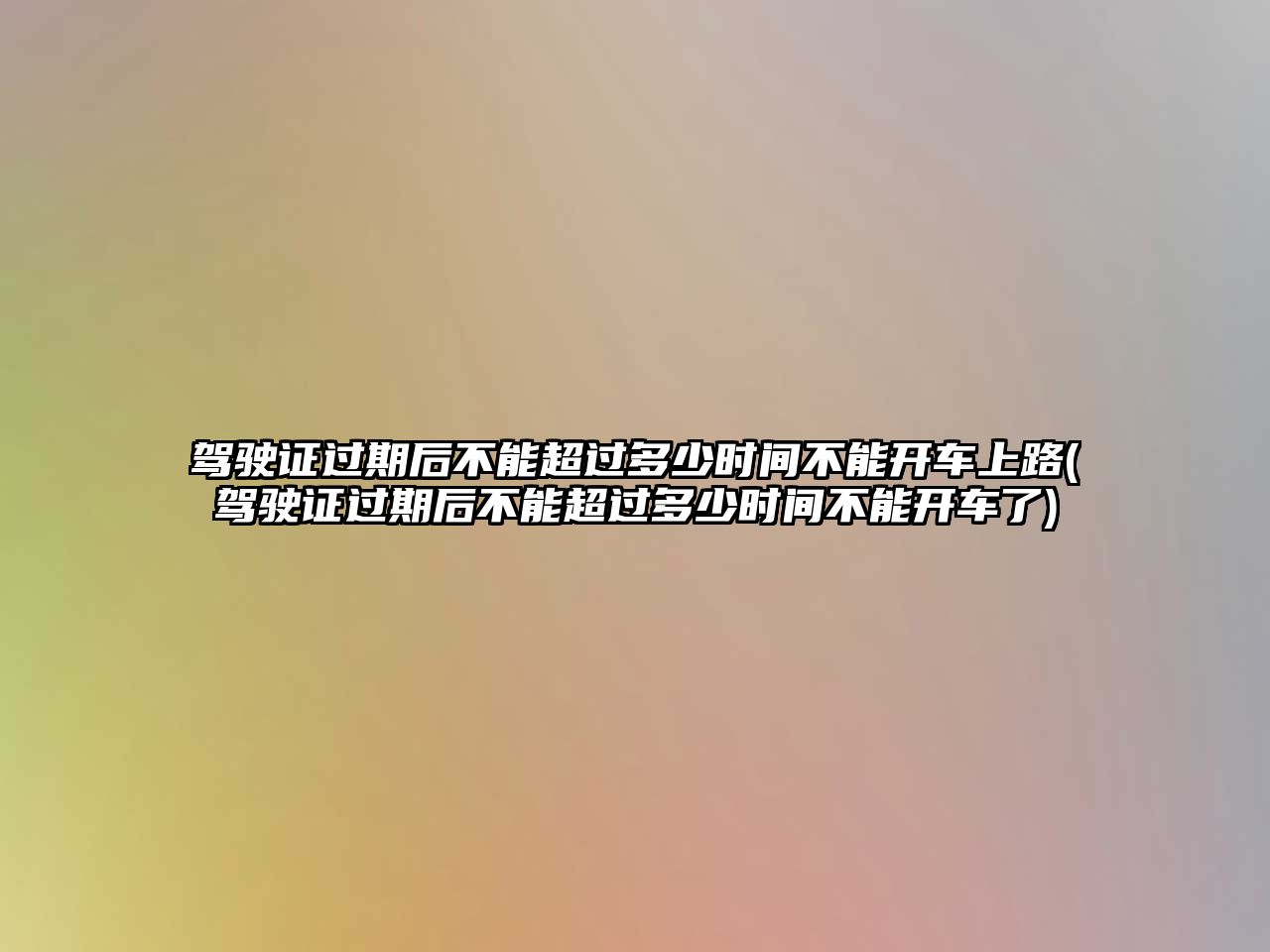 駕駛證過期后不能超過多少時間不能開車上路(駕駛證過期后不能超過多少時間不能開車了)