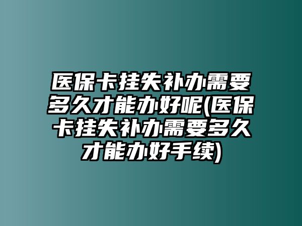 醫(yī)保卡掛失補(bǔ)辦需要多久才能辦好呢(醫(yī)保卡掛失補(bǔ)辦需要多久才能辦好手續(xù))