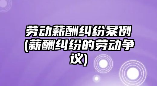 勞動薪酬糾紛案例(薪酬糾紛的勞動爭議)