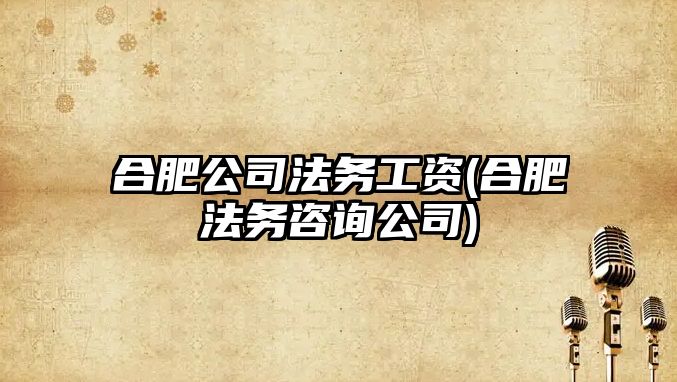 合肥公司法務工資(合肥法務咨詢公司)