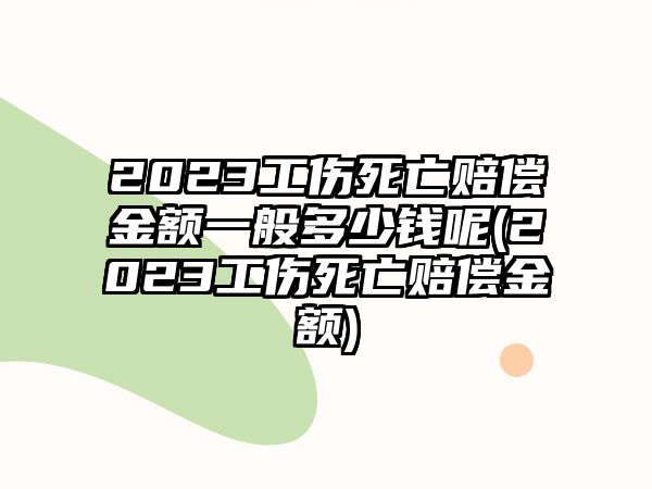 2023工傷死亡賠償金額一般多少錢呢(2023工傷死亡賠償金額)