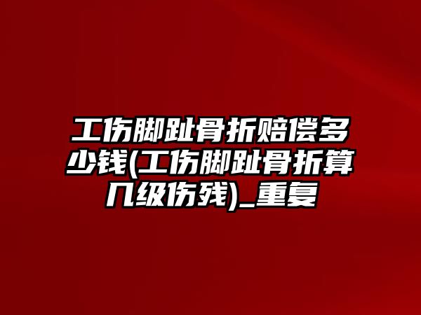 工傷腳趾骨折賠償多少錢(工傷腳趾骨折算幾級傷殘)_重復(fù)