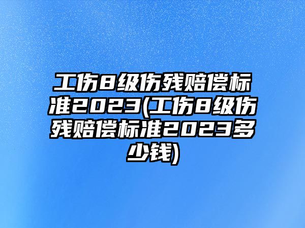 工傷8級傷殘賠償標準2023(工傷8級傷殘賠償標準2023多少錢)