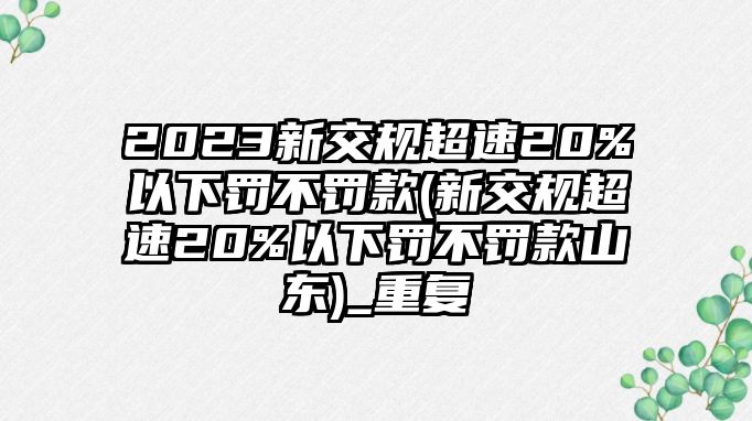 2023新交規(guī)超速20%以下罰不罰款(新交規(guī)超速20%以下罰不罰款山東)_重復(fù)