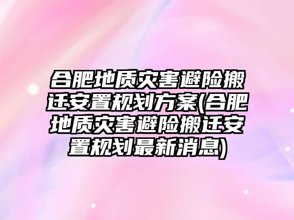 合肥地質災害避險搬遷安置規(guī)劃方案(合肥地質災害避險搬遷安置規(guī)劃最新消息)