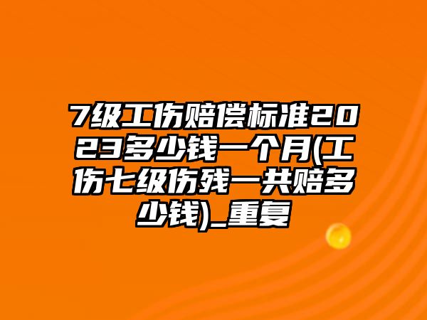 7級工傷賠償標準2023多少錢一個月(工傷七級傷殘一共賠多少錢)_重復