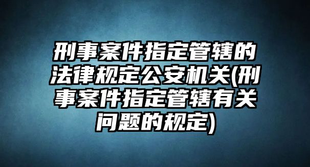 刑事案件指定管轄的法律規定公安機關(刑事案件指定管轄有關問題的規定)