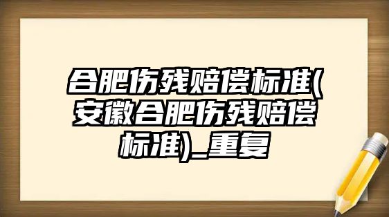 合肥傷殘賠償標準(安徽合肥傷殘賠償標準)_重復